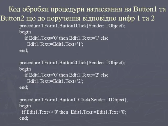 procedure TForm1.Button1Click(Sender: TObject); begin if Edit1.Text='0' then Edit1.Text:='1' else Edit1.Text:=Edit1.Text+'1'; end; procedure TForm1.Button2Click(Sender: