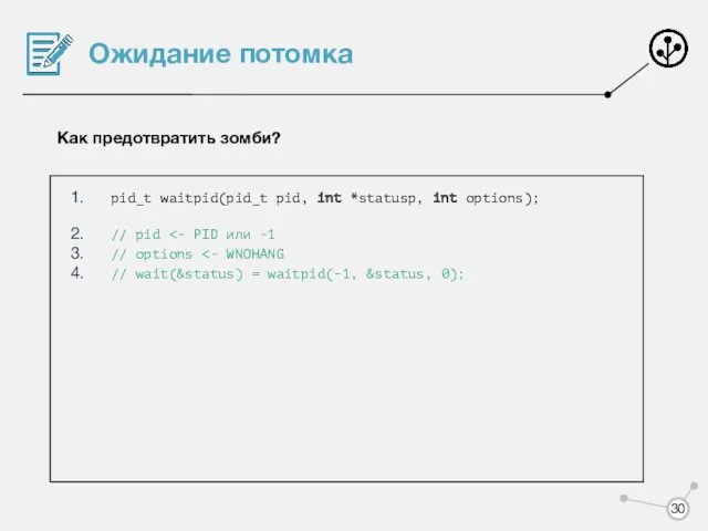 Ожидание потомка Как предотвратить зомби? pid_t waitpid(pid_t pid, int *statusp, int options); //