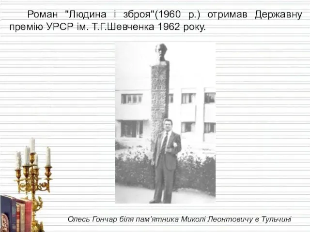 Роман "Людина і зброя"(1960 р.) отримав Державну премію УРСР ім. Т.Г.Шевченка 1962 року.