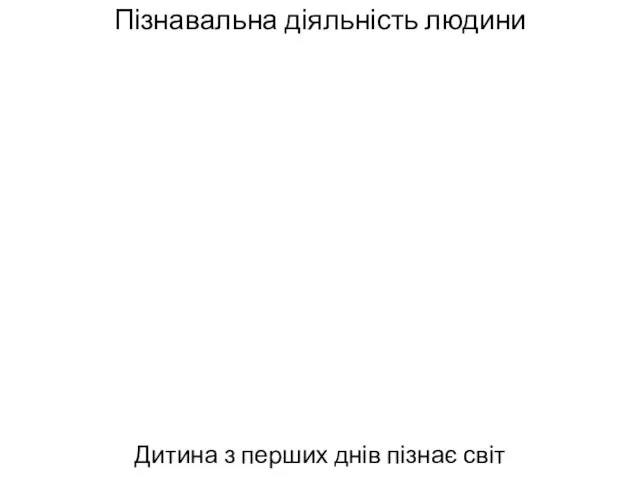 Пізнавальна діяльність людини Дитина з перших днів пізнає світ