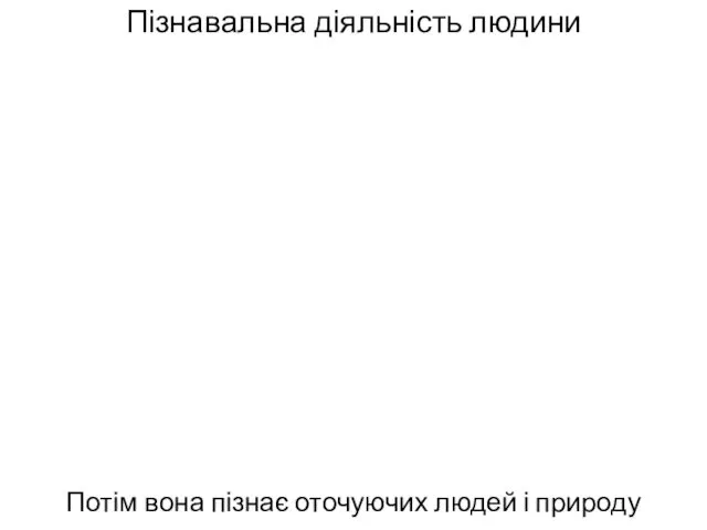 Пізнавальна діяльність людини Потім вона пізнає оточуючих людей і природу