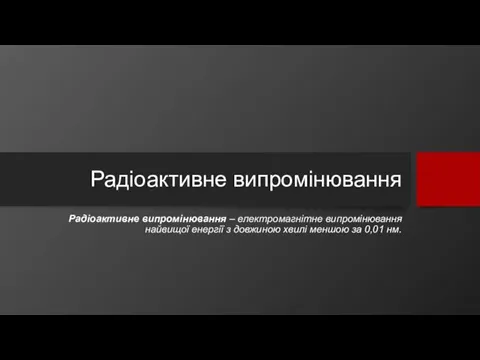 Радіоактивне випромінювання Радіоактивне випромінювання – електромагнітне випромінювання найвищої енергії з довжиною хвилі меншою за 0,01 нм.