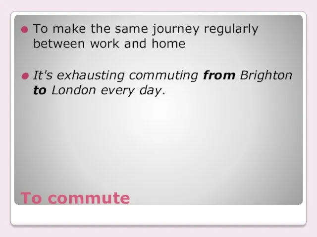 To commute To make the same journey regularly between work