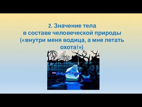 2. Значение тела в составе человеческой природы («внутри меня водица, а мне летать охота!»).