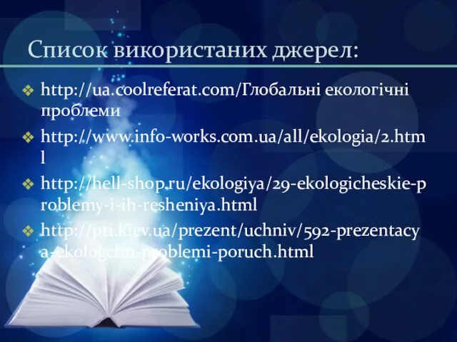 Список використаних джерел: http://ua.coolreferat.com/Глобальні екологічні проблеми http://www.info-works.com.ua/all/ekologia/2.html http://hell-shop.ru/ekologiya/29-ekologicheskie-problemy-i-ih-resheniya.html http://pti.kiev.ua/prezent/uchniv/592-prezentacya-ekologchn-problemi-poruch.html