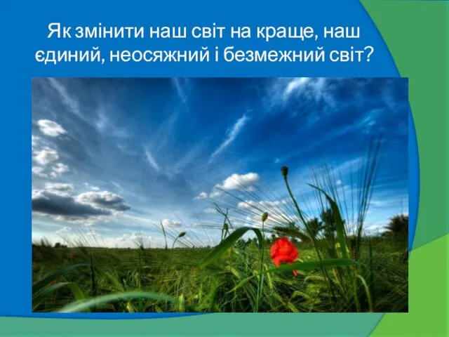 Як змінити наш світ на краще, наш єдиний, неосяжний і безмежний світ?