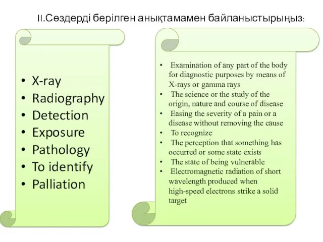 II.Сөздерді берілген анықтамамен байланыстырыңыз: X-ray Radiography Detection Exposure Pathology To