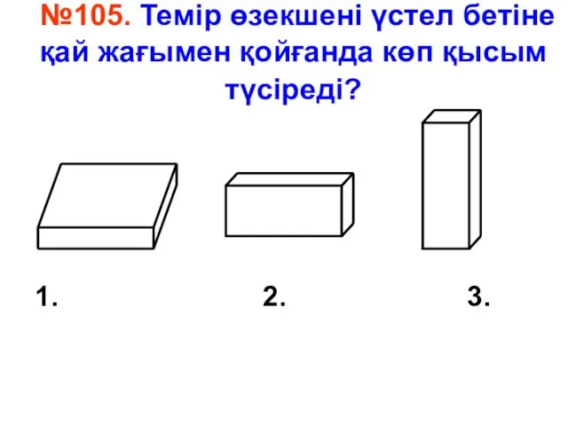 №105. Темір өзекшені үстел бетіне қай жағымен қойғанда көп қысым түсіреді? 1. 2. 3.