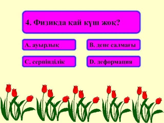 4. Физикда қай күш жоқ? А. ауырлық В. дене салмағы С. серпінділік D. деформация