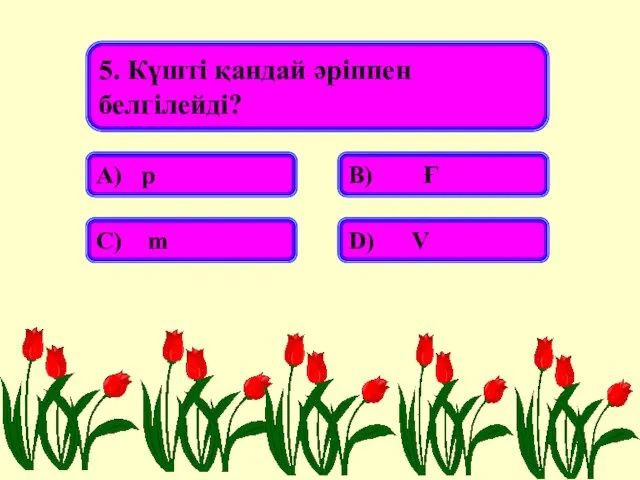 5. Күшті қандай әріппен белгілейді? А) р В) Ғ С) m D) V