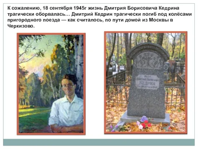 К сожалению, 18 сентября 1945г жизнь Дмитрия Борисовича Кедрина трагически