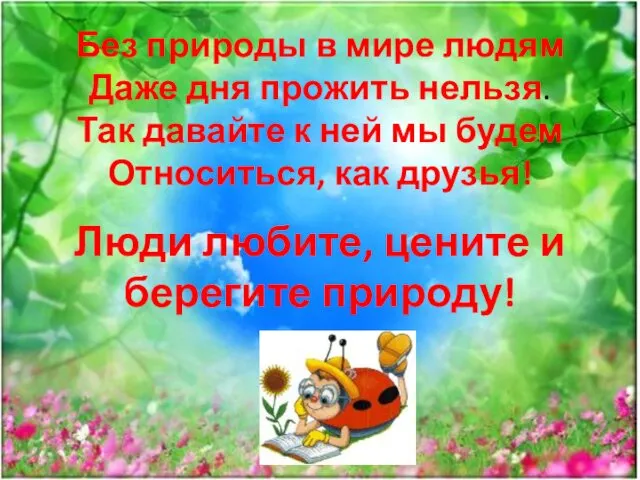 Без природы в мире людям Даже дня прожить нельзя. Так