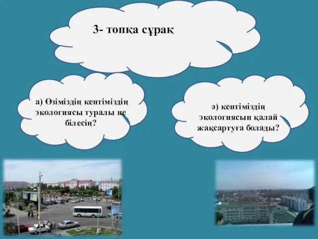 3- топқа сұрақ а) Өзіміздің кентіміздің экологиясы туралы не білесің? ә) кентіміздің экологиясын қалай жақсартуға болады?