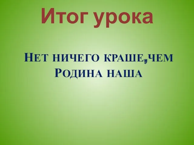 Итог урока НЕТ НИЧЕГО КРАШЕ,ЧЕМ РОДИНА НАША