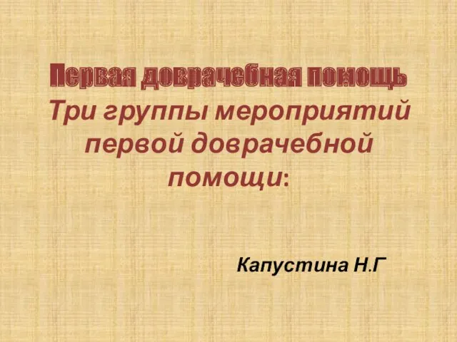 Первая доврачебная помощь Три группы мероприятий первой доврачебной помощи: Капустина Н.Г