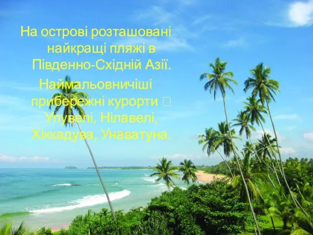 На острові розташовані найкращі пляжі в Південно-Східній Азії. Наймальовничіші прибережні курорти ꟷ Упувелі, Нілавелі, Хіккадува, Унаватуна.