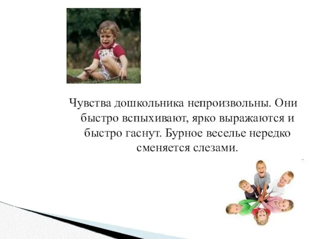 Чувства дошкольника непроизвольны. Они быстро вспыхивают, ярко выражаются и быстро гаснут. Бурное веселье нередко сменяется слезами.