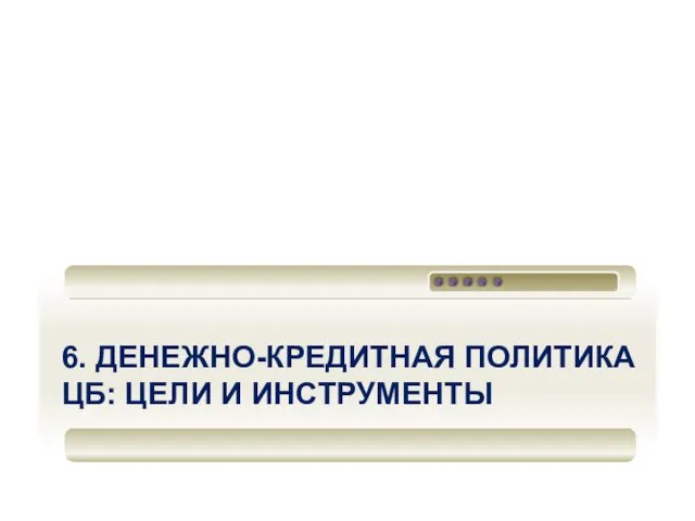 6. ДЕНЕЖНО-КРЕДИТНАЯ ПОЛИТИКА ЦБ: ЦЕЛИ И ИНСТРУМЕНТЫ