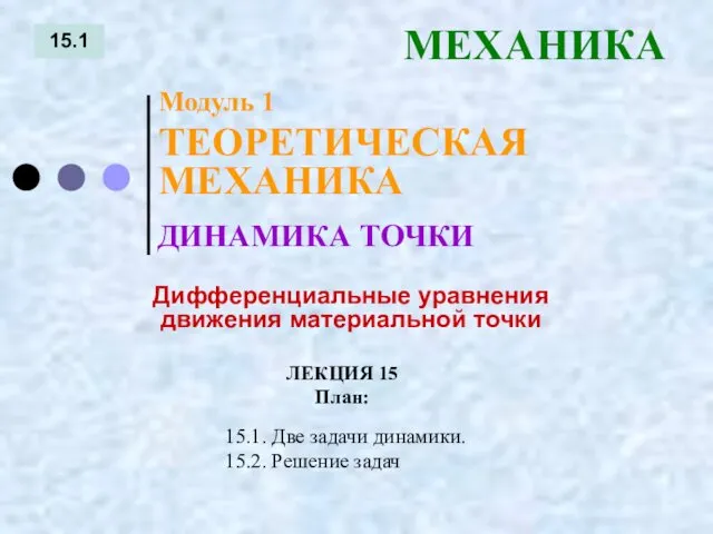 ЛЕКЦИЯ 15 План: 15.1 МЕХАНИКА 15.1. Две задачи динамики. 15.2.