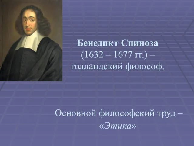 Бенедикт Спиноза (1632 – 1677 гг.) – голландский философ. Основной философский труд – «Этика»