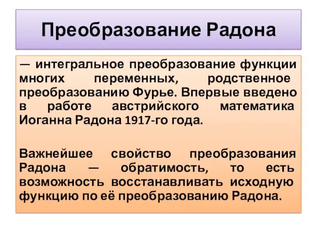 Преобразование Радона — интегральное преобразование функции многих переменных, родственное преобразованию Фурье. Впервые введено