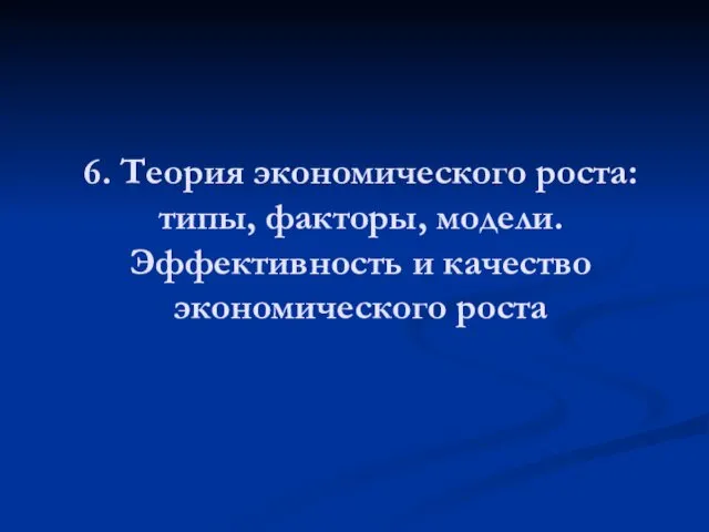 6. Теория экономического роста: типы, факторы, модели. Эффективность и качество экономического роста