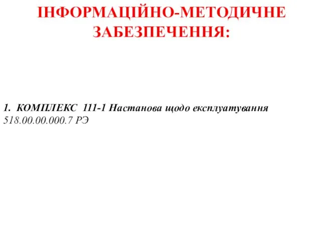 ІНФОРМАЦІЙНО-МЕТОДИЧНЕ ЗАБЕЗПЕЧЕННЯ: 1. КОМПЛЕКС 111-1 Настанова щодо експлуатування 518.00.00.000.7 РЭ