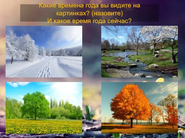 Какие времена года вы видите на картинках? (назовите) И какое время года сейчас?