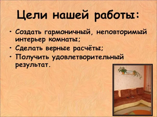 Цели нашей работы: Создать гармоничный, неповторимый интерьер комнаты; Сделать верные расчёты; Получить удовлетворительный результат.