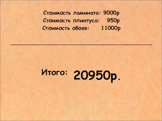 Стоимость ламината: 9000р Стоимость плинтуса: 950р Стоимость обоев: 11000р _______________________________________________ Итого: 20950р.