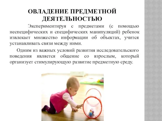ОВЛАДЕНИЕ ПРЕДМЕТНОЙ ДЕЯТЕЛЬНОСТЬЮ Экспериментируя с предметами (с помощью неспецифических и специфических манипуляций) ребенок