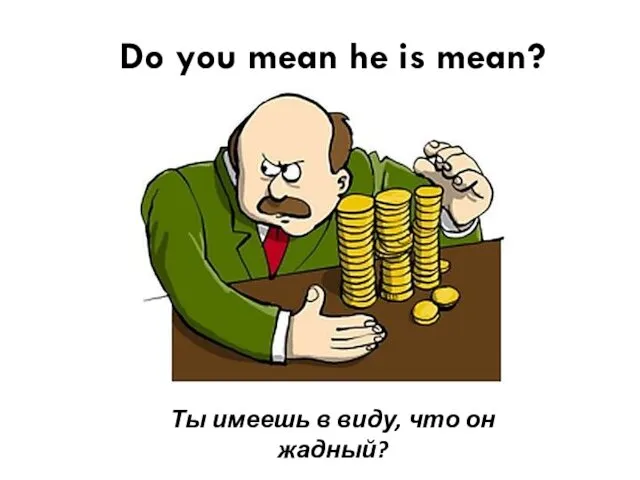 Do you mean he is mean? Ты имеешь в виду, что он жадный?