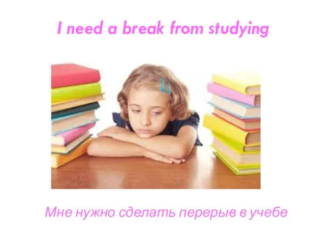 I need a break from studying Мне нужно сделать перерыв в учебе