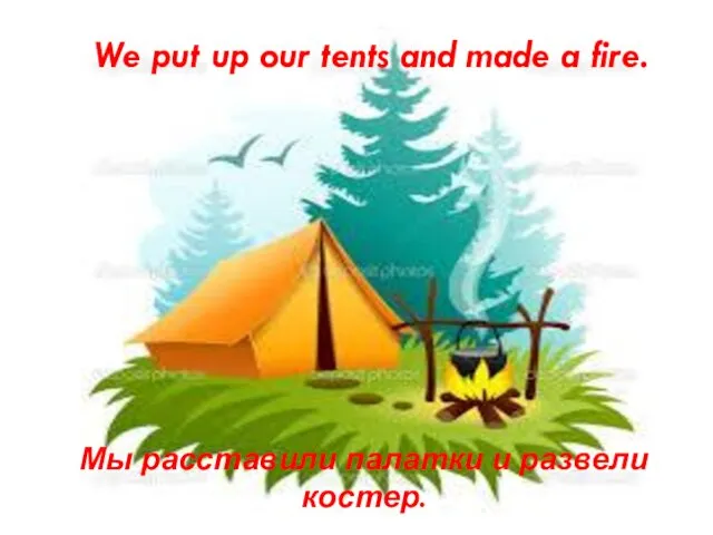 We put up our tents and made a fire. Мы расставили палатки и развели костер.