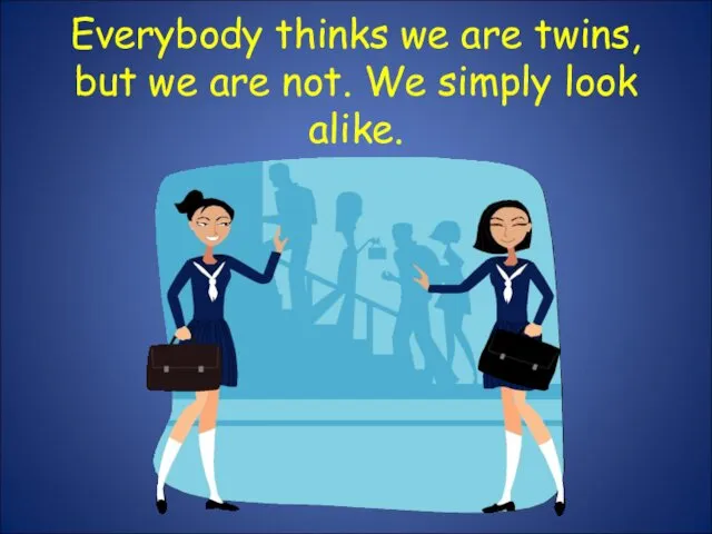 Everybody thinks we are twins, but we are not. We simply look alike.