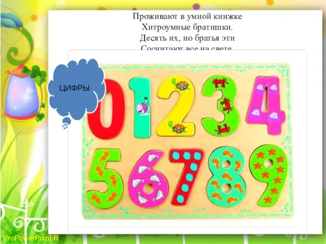 Проживают в умной книжке Хитроумные братишки. Десять их, но братья эти Сосчитают все на свете. ЦИФРЫ