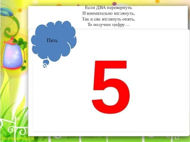 Если ДВА перевернуть И внимательно взглянуть, Так и сяк взглянуть опять, То получим цифру ... Пять