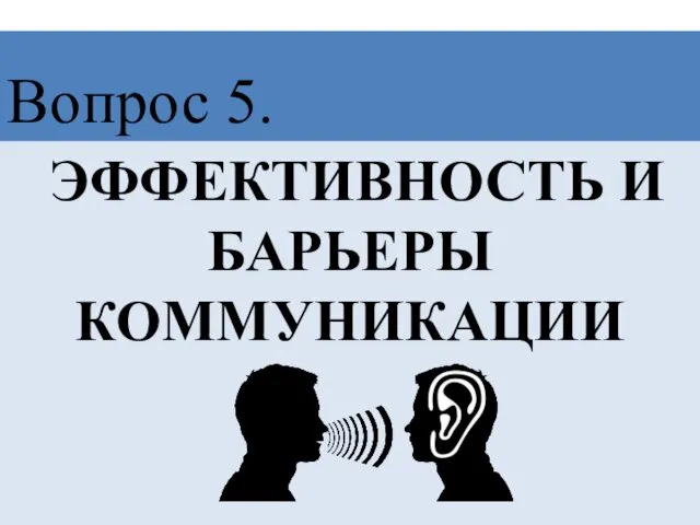 ЭФФЕКТИВНОСТЬ И БАРЬЕРЫ КОММУНИКАЦИИ Вопрос 5.