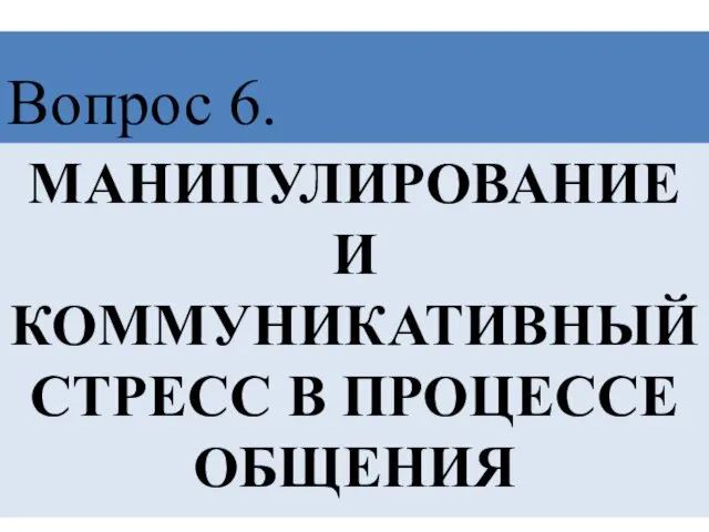 МАНИПУЛИРОВАНИЕ И КОММУНИКАТИВНЫЙ СТРЕСС В ПРОЦЕССЕ ОБЩЕНИЯ Вопрос 6.