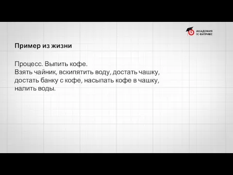 Пример из жизни Процесс. Выпить кофе. Взять чайник, вскипятить воду,