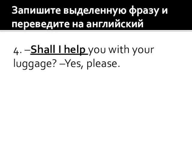 Запишите выделенную фразу и переведите на английский 4. –Shall I