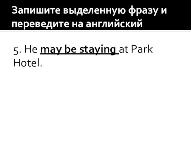 Запишите выделенную фразу и переведите на английский 5. He may be staying at Park Hotel.