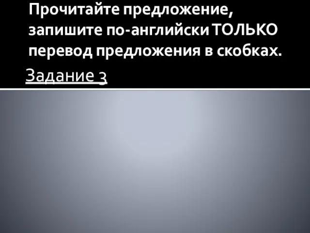 Прочитайте предложение, запишите по-английски ТОЛЬКО перевод предложения в скобках. Задание 3