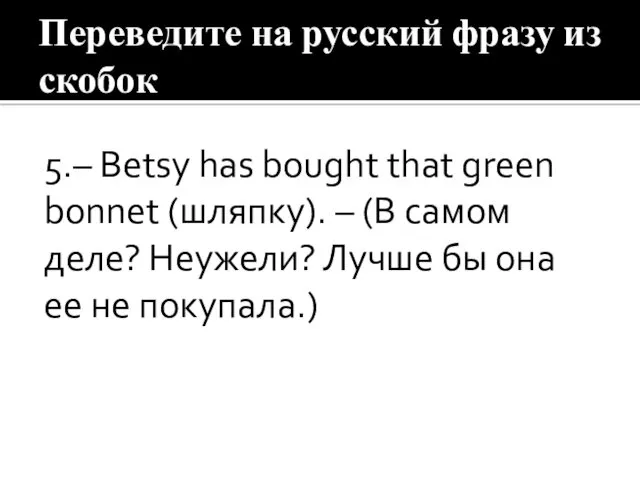 Переведите на русский фразу из скобок 5.– Betsy has bought