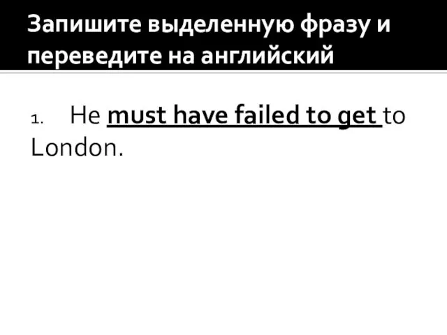 Запишите выделенную фразу и переведите на английский 1. He must have failed to get to London.