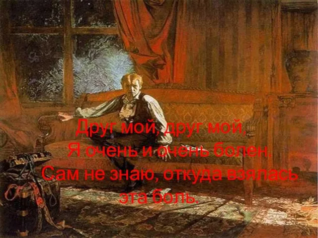 Друг мой, друг мой, Я очень и очень болен. Сам не знаю, откуда взялась эта боль.