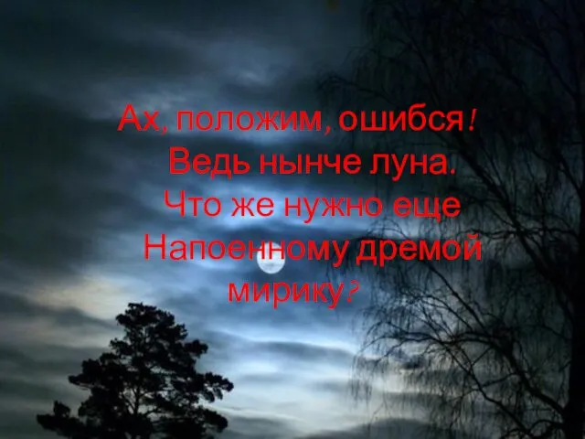 Ах, положим, ошибся! Ведь нынче луна. Что же нужно еще Напоенному дремой мирику?