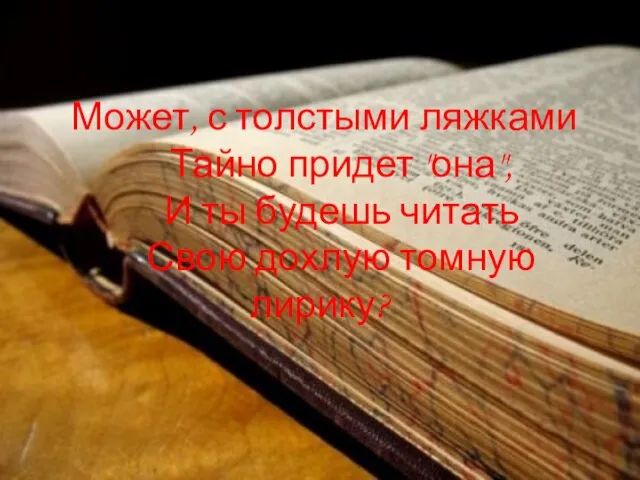 Может, с толстыми ляжками Тайно придет "она", И ты будешь читать Свою дохлую томную лирику?