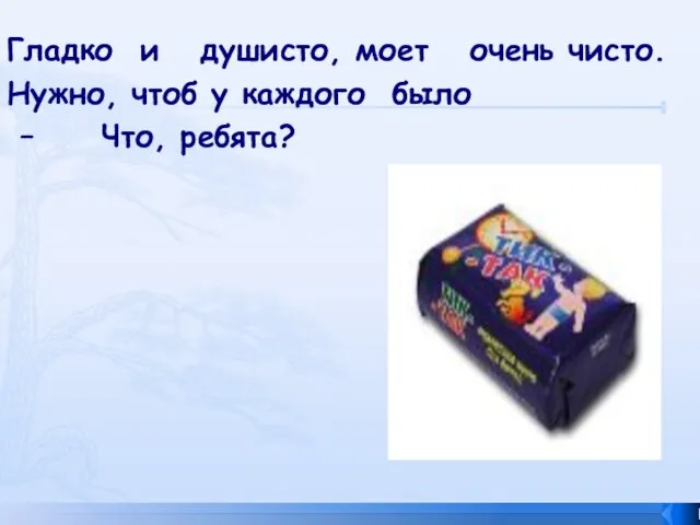 Гладко и душисто, моет очень чисто. Нужно, чтоб у каждого было – Что, ребята?