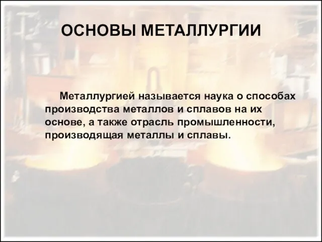 ОСНОВЫ МЕТАЛЛУРГИИ Металлургией называется наука о способах производства металлов и